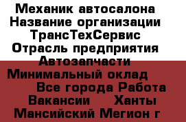 Механик автосалона › Название организации ­ ТрансТехСервис › Отрасль предприятия ­ Автозапчасти › Минимальный оклад ­ 20 000 - Все города Работа » Вакансии   . Ханты-Мансийский,Мегион г.